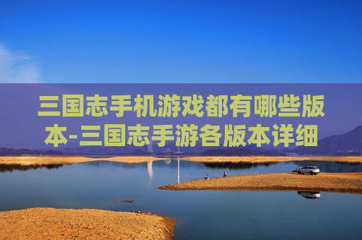 三国志手机游戏都有哪些版本-三国志手游各版本详细介绍与特点 三国志手机游戏都有哪些版本-三国志手游各版本详细介绍与特点