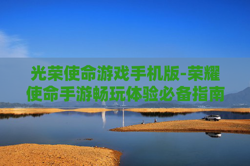 光荣使命游戏手机版-荣耀使命手游畅玩体验必备指南 光荣使命游戏手机版-荣耀使命手游畅玩体验必备指南