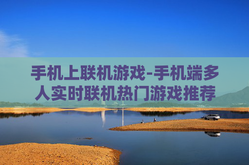 手机上联机游戏-手机端多人实时联机热门游戏推荐 手机上联机游戏-手机端多人实时联机热门游戏推荐