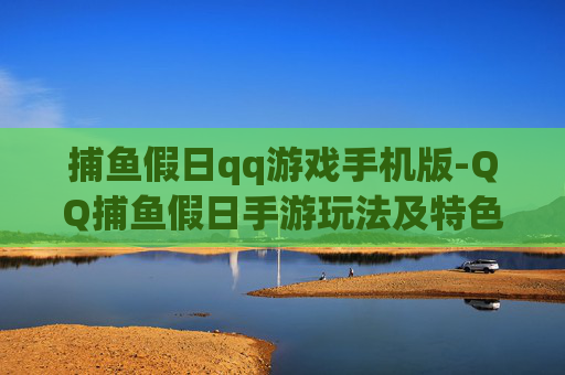捕鱼假日qq游戏手机版-QQ捕鱼假日手游玩法及特色全揭秘