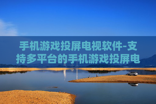 手机游戏投屏电视软件-支持多平台的手机游戏投屏电视工具 手机游戏投屏电视软件-支持多平台的手机游戏投屏电视工具