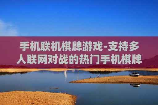 手机联机棋牌游戏-支持多人联网对战的热门手机棋牌玩法 手机联机棋牌游戏-支持多人联网对战的热门手机棋牌玩法