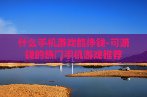 什么手机游戏能挣钱-可赚钱的热门手机游戏推荐 什么手机游戏能挣钱-可赚钱的热门手机游戏推荐