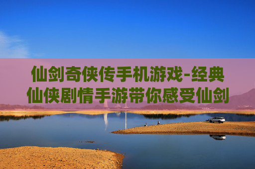 仙剑奇侠传手机游戏-经典仙侠剧情手游带你感受仙剑世界魅力 仙剑奇侠传手机游戏-经典仙侠剧情手游带你感受仙剑世界魅力