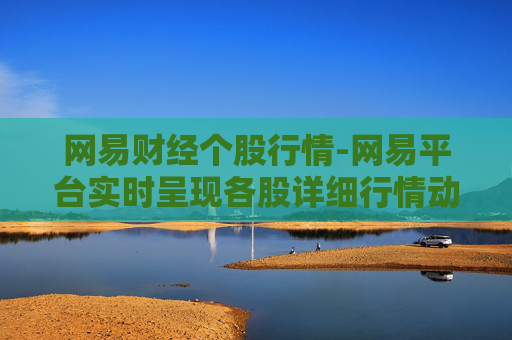网易财经个股行情-网易平台实时呈现各股详细行情动态 网易财经个股行情-网易平台实时呈现各股详细行情动态