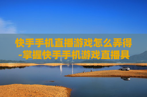 快手手机直播游戏怎么弄得-掌握快手手机游戏直播具体操作诀窍 快手手机直播游戏怎么弄得-掌握快手手机游戏直播具体操作诀窍