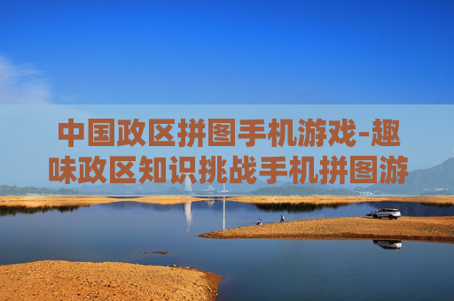 中国政区拼图手机游戏-趣味政区知识挑战手机拼图游戏 中国政区拼图手机游戏-趣味政区知识挑战手机拼图游戏