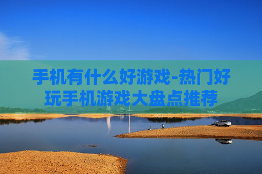 手机有什么好游戏-热门好玩手机游戏大盘点推荐 手机有什么好游戏-热门好玩手机游戏大盘点推荐