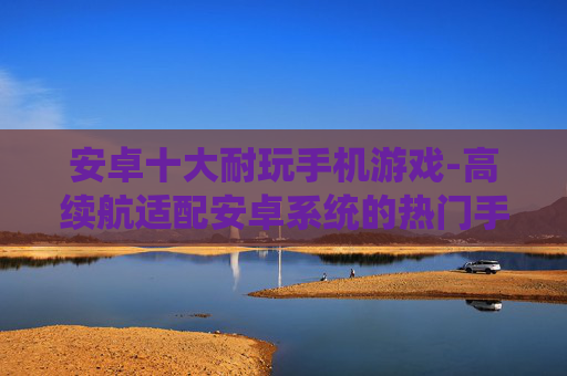 安卓十大耐玩手机游戏-高续航适配安卓系统的热门手游推荐 安卓十大耐玩手机游戏-高续航适配安卓系统的热门手游推荐