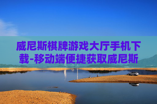 威尼斯棋牌游戏大厅手机下载-移动端便捷获取威尼斯棋牌游戏平台入口 威尼斯棋牌游戏大厅手机下载-移动端便捷获取威尼斯棋牌游戏平台入口
