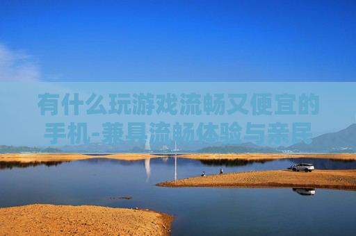 有什么玩游戏流畅又便宜的手机-兼具流畅体验与亲民价格的游戏手机推荐