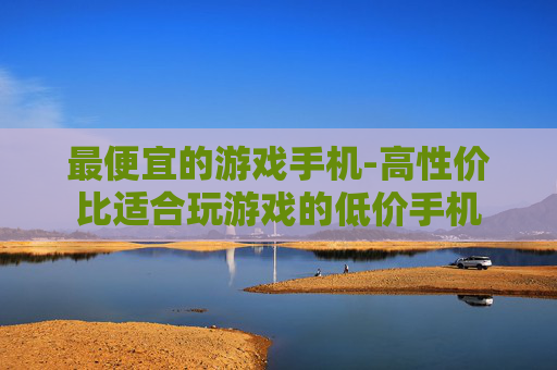 最便宜的游戏手机-高性价比适合玩游戏的低价手机 最便宜的游戏手机-高性价比适合玩游戏的低价手机