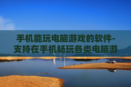 手机能玩电脑游戏的软件-支持在手机畅玩各类电脑游戏的应用