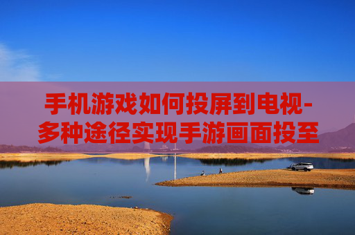 手机游戏如何投屏到电视-多种途径实现手游画面投至电视 手机游戏如何投屏到电视-多种途径实现手游画面投至电视