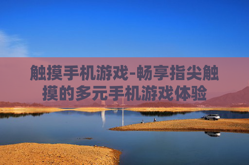 触摸手机游戏-畅享指尖触摸的多元手机游戏体验 触摸手机游戏-畅享指尖触摸的多元手机游戏体验