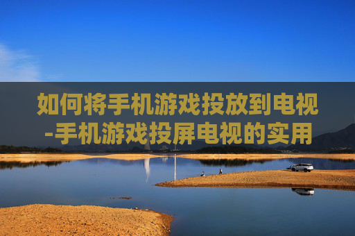 如何将手机游戏投放到电视-手机游戏投屏电视的实用操作方法 如何将手机游戏投放到电视-手机游戏投屏电视的实用操作方法