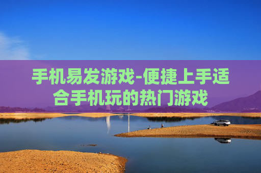 手机易发游戏-便捷上手适合手机玩的热门游戏 手机易发游戏-便捷上手适合手机玩的热门游戏