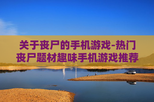 关于丧尸的手机游戏-热门丧尸题材趣味手机游戏推荐 关于丧尸的手机游戏-热门丧尸题材趣味手机游戏推荐