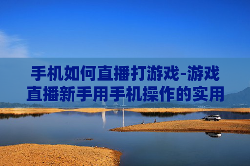 手机如何直播打游戏-游戏直播新手用手机操作的实用方法 手机如何直播打游戏-游戏直播新手用手机操作的实用方法