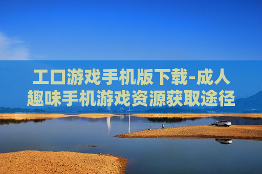 工口游戏手机版下载-成人趣味手机游戏资源获取途径 工口游戏手机版下载-成人趣味手机游戏资源获取途径
