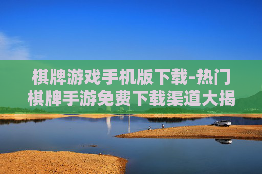 棋牌游戏手机版下载-热门棋牌手游免费下载渠道大揭秘 棋牌游戏手机版下载-热门棋牌手游免费下载渠道大揭秘
