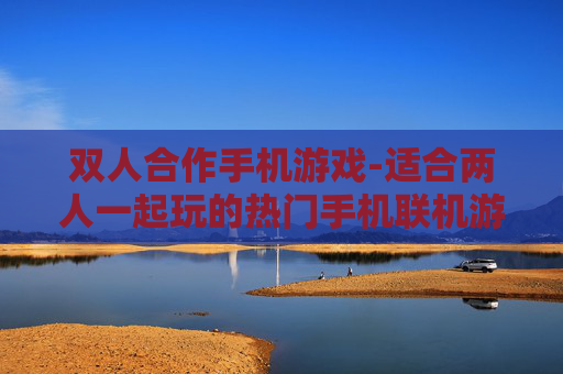 双人合作手机游戏-适合两人一起玩的热门手机联机游戏 双人合作手机游戏-适合两人一起玩的热门手机联机游戏