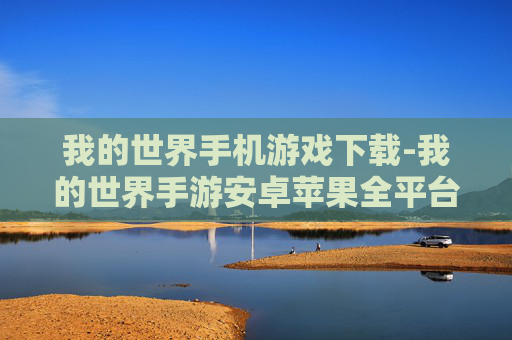 我的世界手机游戏下载-我的世界手游安卓苹果全平台下载渠道 我的世界手机游戏下载-我的世界手游安卓苹果全平台下载渠道
