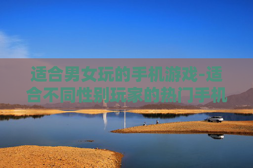 适合男女玩的手机游戏-适合不同性别玩家的热门手机游戏推荐 适合男女玩的手机游戏-适合不同性别玩家的热门手机游戏推荐