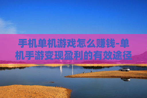 手机单机游戏怎么赚钱-单机手游变现盈利的有效途径 手机单机游戏怎么赚钱-单机手游变现盈利的有效途径