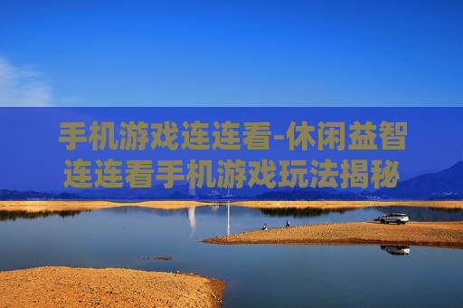 手机游戏连连看-休闲益智连连看手机游戏玩法揭秘 手机游戏连连看-休闲益智连连看手机游戏玩法揭秘
