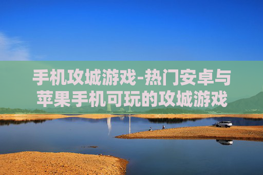 手机攻城游戏-热门安卓与苹果手机可玩的攻城游戏 手机攻城游戏-热门安卓与苹果手机可玩的攻城游戏