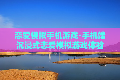 恋爱模拟手机游戏-手机端沉浸式恋爱模拟游戏体验 恋爱模拟手机游戏-手机端沉浸式恋爱模拟游戏体验
