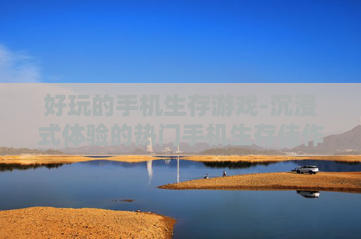 好玩的手机生存游戏-沉浸式体验的热门手机生存佳作