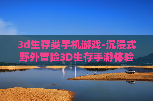 3d生存类手机游戏-沉浸式野外冒险3D生存手游体验 3d生存类手机游戏-沉浸式野外冒险3D生存手游体验