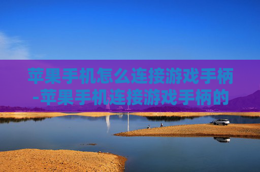 苹果手机怎么连接游戏手柄-苹果手机连接游戏手柄的详细操作方法 苹果手机怎么连接游戏手柄-苹果手机连接游戏手柄的详细操作方法