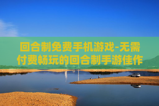 回合制免费手机游戏-无需付费畅玩的回合制手游佳作