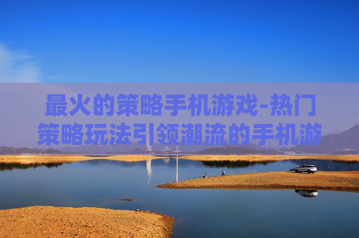 最火的策略手机游戏-热门策略玩法引领潮流的手机游戏