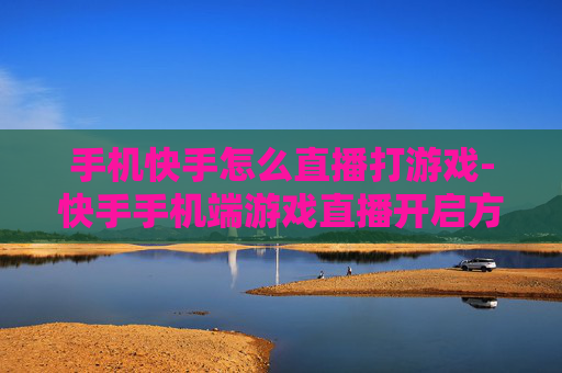 手机快手怎么直播打游戏-快手手机端游戏直播开启方法揭秘 手机快手怎么直播打游戏-快手手机端游戏直播开启方法揭秘