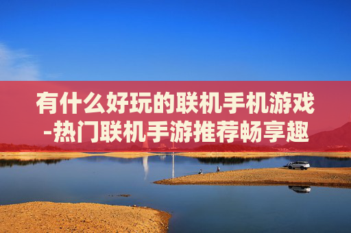 有什么好玩的联机手机游戏-热门联机手游推荐畅享趣味互动体验 有什么好玩的联机手机游戏-热门联机手游推荐畅享趣味互动体验