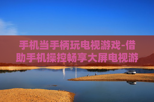 手机当手柄玩电视游戏-借助手机操控畅享大屏电视游戏乐趣 手机当手柄玩电视游戏-借助手机操控畅享大屏电视游戏乐趣