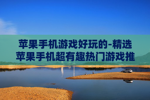 苹果手机游戏好玩的-精选苹果手机超有趣热门游戏推荐