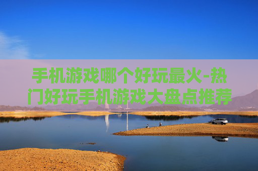 手机游戏哪个好玩最火-热门好玩手机游戏大盘点推荐 手机游戏哪个好玩最火-热门好玩手机游戏大盘点推荐