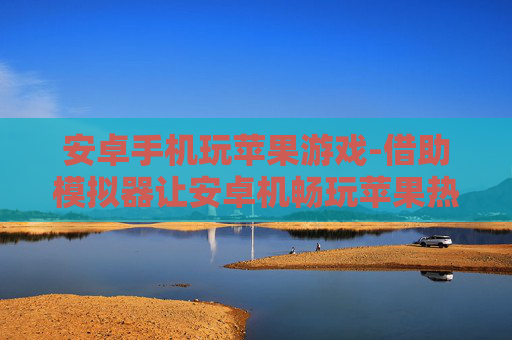 安卓手机玩苹果游戏-借助模拟器让安卓机畅玩苹果热门游戏
