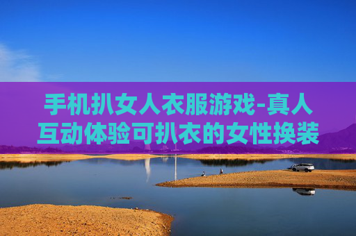 手机扒女人衣服游戏-真人互动体验可扒衣的女性换装手机游戏