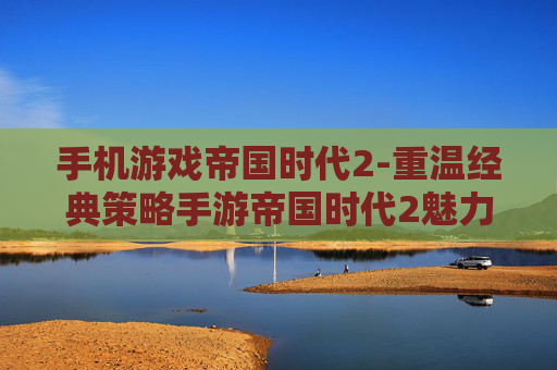 手机游戏帝国时代2-重温经典策略手游帝国时代2魅力