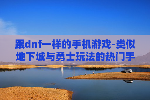 跟dnf一样的手机游戏-类似地下城与勇士玩法的热门手游推荐 跟dnf一样的手机游戏-类似地下城与勇士玩法的热门手游推荐