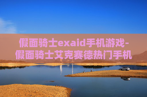 假面骑士exaid手机游戏-假面骑士艾克赛德热门手机游戏推荐