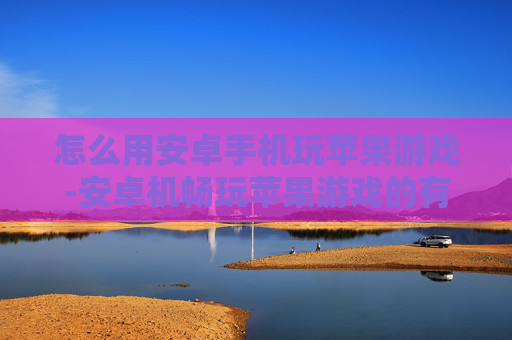 怎么用安卓手机玩苹果游戏-安卓机畅玩苹果游戏的有效方法