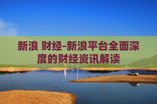 新浪 财经-新浪平台全面深度的财经资讯解读