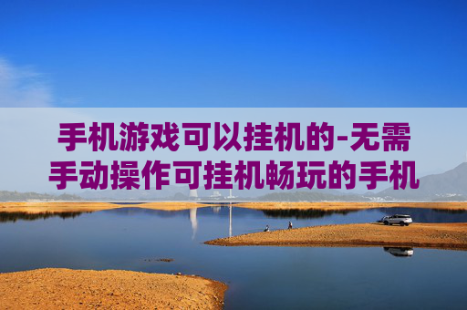 手机游戏可以挂机的-无需手动操作可挂机畅玩的手机游戏 手机游戏可以挂机的-无需手动操作可挂机畅玩的手机游戏